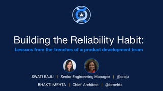 Building the Reliability Habit:
Lessons from the trenches of a product development team
SWATI RAJU | Senior Engineering Manager | @sraju
BHAKTI MEHTA | Chief Architect | @bmehta
 