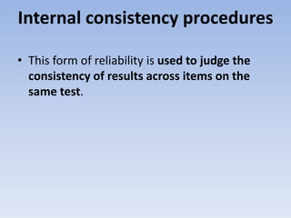 Internal consistency procedures
• This form of reliability is used to judge the
consistency of results across items on the
same test.