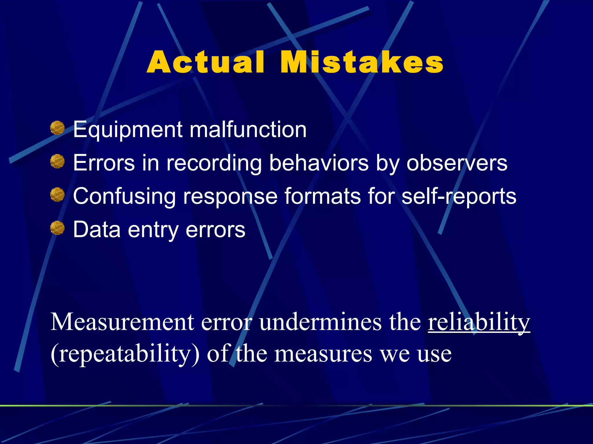 Actual Mistakes

  Equipment malfunction
  Errors in recording behaviors by observers
  Confusing response formats for self-reports
  Data entry errors



Measurement error undermines the reliability
(repeatability) of the measures we use
 