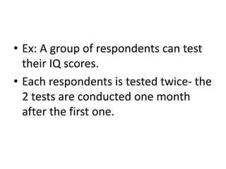 • Ex: A group of respondents can test
their IQ scores.
• Each respondents is tested twice- the
2 tests are conducted one month
after the first one.
 