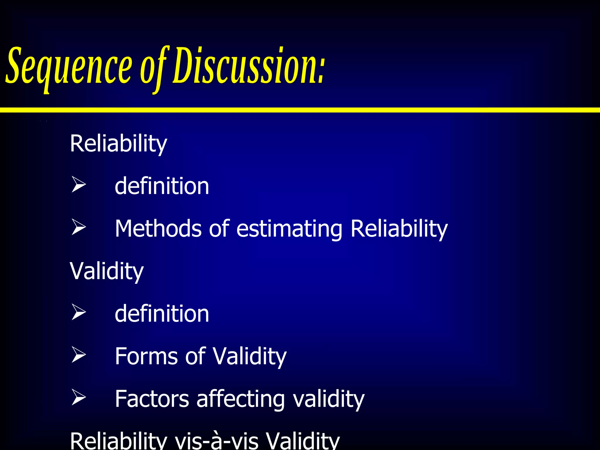 Sequence of Discussion: Reliability definition Methods of estimating Reliability Validity  definition Forms of Validity Factors affecting validity Reliability vis-à-vis Validity 