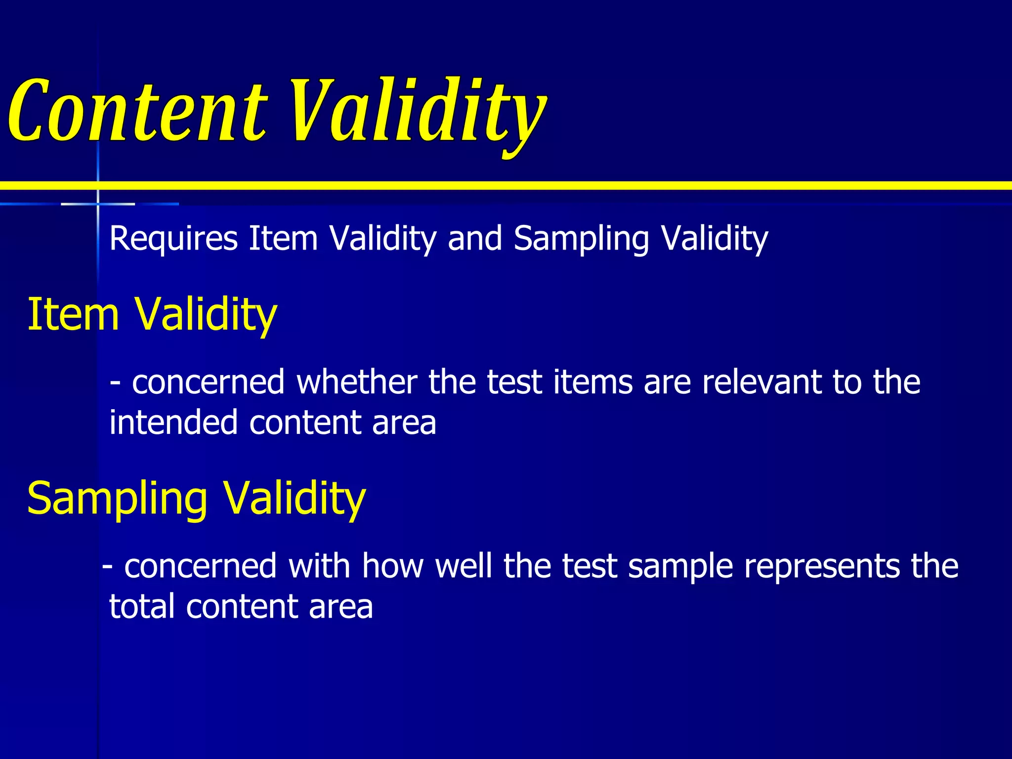 Content Validity Requires Item Validity and Sampling Validity Item Validity - concerned whether the test items are relevant to the intended content area Sampling Validity - concerned with how well the test sample represents the total content area 