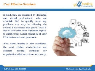 Call Toll Free: 1800 212 2022 Mail us at: sales@go4hosting.in
Instead, they are managed by dedicated
and virtual professio...