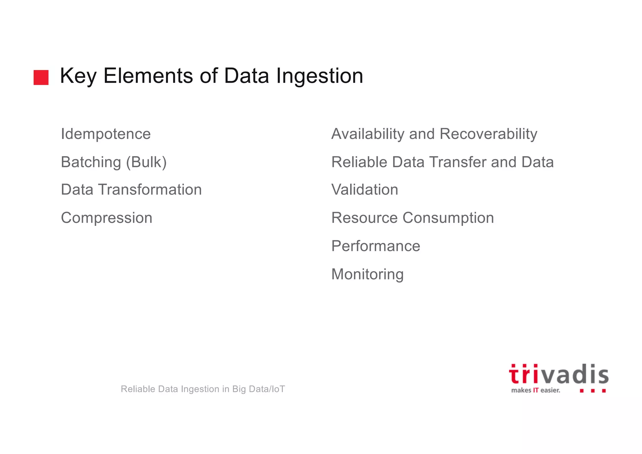 Key Elements of Data Ingestion
Reliable Data Ingestion in Big Data/IoT
Idempotence
Batching (Bulk)
Data Transformation
Compression
Availability and Recoverability
Reliable Data Transfer and Data
Validation
Resource Consumption
Performance
Monitoring
 