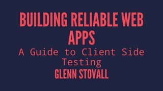 BUILDING RELIABLE WEB
APPS
A Guide to Client Side
Testing
GLENN STOVALL
 