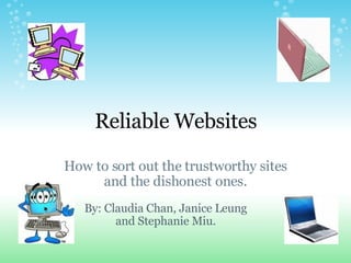       Reliable Websites How to sort out the trustworthy sites and the dishonest ones. By: Claudia Chan, Janice Leung and Stephanie Miu. 