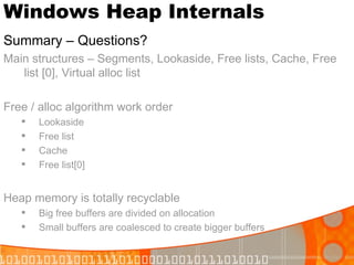 Windows Heap Internals Summary – Questions? Main structures – Segments, Lookaside, Free lists, Cache, Free list [0], Virtual alloc list Free / alloc algorithm work order Lookaside Free list Cache Free list[0] Heap memory is totally recyclable  Big free buffers are divided on allocation Small buffers are coalesced to create bigger buffers 