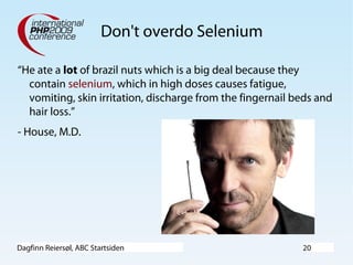 Dagfinn Reiersøl, ABC Startsiden 20
Don't overdo Selenium
“He ate a lot of brazil nuts which is a big deal because they
contain selenium, which in high doses causes fatigue,
vomiting, skin irritation, discharge from the fingernail beds and
hair loss.”
- House, M.D.
 