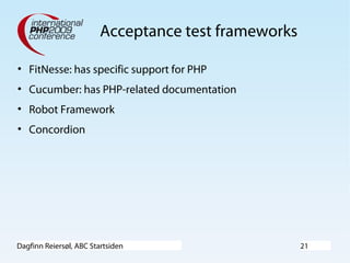 Dagfinn Reiersøl, ABC Startsiden 21
Acceptance test frameworks
• FitNesse: has specific support for PHP
• Cucumber: has PHP-related documentation
• Robot Framework
• Concordion
 