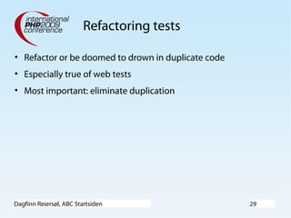 Dagfinn Reiersøl, ABC Startsiden 29
Refactoring tests
• Refactor or be doomed to drown in duplicate code
• Especially true of web tests
• Most important: eliminate duplication
 