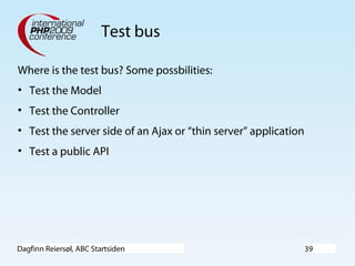 Dagfinn Reiersøl, ABC Startsiden 39
Test bus
Where is the test bus? Some possbilities:
• Test the Model
• Test the Controller
• Test the server side of an Ajax or “thin server” application
• Test a public API
 