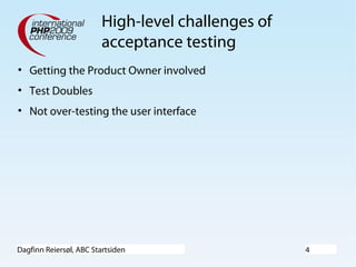 Dagfinn Reiersøl, ABC Startsiden 4
High-level challenges of
acceptance testing
• Getting the Product Owner involved
• Test Doubles
• Not over-testing the user interface
 