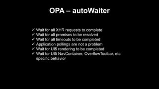 OPA – autoWaiter
 Wait for all XHR requests to complete
 Wait for all promises to be resolved
 Wait for all timeouts to be completed
 Application pollings are not a problem
 Wait for UI5 rendering to be completed
 Wait for UI5 NavContainer, OverflowToolbar, etc
specific behavior
 