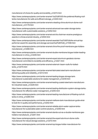 manufacturer-of-choice-for-quality-and-durability_a12274.html
https://www.centerepoxytanks.com/center-enamel-%e2%80%93-the-preferred-floating-roof-
tanks-manufacturer-for-safe-and-efficient-storage_a12224.html
https://www.centerepoxytanks.com/center-enamel-a-leading-china-aluminum-dome-roof-
manufacturer_a12178.html
https://www.centerepoxytanks.com/center-enamel-advanced-raw-water-storage-tanks-
manufacturer-with-customizable-solutions_a12252.html
https://www.centerepoxytanks.com/center-enamel-and-its-chairman-receive-prestigious-
awards-in-chinas-enamel-industry_a12034.html
https://www.centerepoxytanks.com/center-enamel-awarded-%e2%80%9cthe-annual-top-
performer-award-for-assembly-and-storage-services%e2%80%9d_a11938.html
https://www.centerepoxytanks.com/center-enamel-china-fire-proof-membrane-gas-holders-
manufacturer_a12266.html
https://www.centerepoxytanks.com/center-enamel-double-membrane-biogas-holder-leading-
manufacturer-in-china_a12249.html
https://www.centerepoxytanks.com/center-enamel-expert-aluminum-geodesic-domes-
manufacturer-committed-to-durability-and-efficiency_a12221.html
https://www.centerepoxytanks.com/center-enamel-external-i-beam-roofs-for-bolted-
tanks_a12275.html
https://www.centerepoxytanks.com/center-enamel-fabricated-steel-tank-manufacturer-
delivering-quality-and-reliability_a12212.html
https://www.centerepoxytanks.com/center-enamel-leading-biogas-storage-tank-
manufacturer-sustainable-solutions-for-waste-management_a12239.html
https://www.centerepoxytanks.com/center-enamel-leading-coated-steel-tank-manufacturer-
for-industrial-needs_a12229.html
https://www.centerepoxytanks.com/center-enamel-leading-distribution-system-storage-tanks-
manufacturer-for-effective-water-management_a12255.html
https://www.centerepoxytanks.com/center-enamel-leading-manufacturer-of-floating-roof-oil-
tanks-in-china_a12285.html
https://www.centerepoxytanks.com/center-enamel-methane-tank-manufacturer-guide-what-
to-look-for-in-quality-and-performance_a12242.html
https://www.centerepoxytanks.com/center-enamel-reliable-storm-water-capture-tanks-
manufacturer-for-sustainable-water-control-solutions_a12256.html
https://www.centerepoxytanks.com/center-enamel-stands-out-as-a-double-membrane-gas-
holders-manufacturer_a12251.html
https://www.centerepoxytanks.com/center-enamel-the-expert-aluminum-dome-roofs-
manufacturer-for-robust-storage-solutions_a12272.html
https://www.centerepoxytanks.com/center-enamel-top-biogas-holder-manufacturer-for-
 