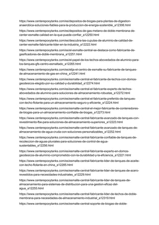 https://www.centerepoxytanks.com/es/depositos-de-biogas-para-plantas-de-digestion-
anaerobica-soluciones-fiables-para-la-produccion-de-energia-sostenible_a12306.html
https://www.centerepoxytanks.com/es/depositos-de-gas-metano-de-doble-membrana-de-
center-esmalte-calidad-en-la-que-puede-confiar_a12250.html
https://www.centerepoxytanks.com/es/descubra-las-cupulas-de-aluminio-de-calidad-de-
center-esmalte-fabricante-lider-en-la-industria_a12222.html
https://www.centerepoxytanks.com/es/el-esmalte-central-se-destaca-como-fabricante-de-
gasificadores-de-doble-membrana_a12251.html
https://www.centerepoxytanks.com/es/el-papel-de-los-techos-abovedados-de-aluminio-para-
los-tanques-gfs-centro-esmaltado_a12265.html
https://www.centerepoxytanks.com/es/elija-el-centro-de-esmalte-su-fabricante-de-tanques-
de-almacenamiento-de-gas-en-china_a12241.html
https://www.centerepoxytanks.com/es/esmalte-central-el-fabricante-de-techos-con-domos-
geodesicos-elegido-por-su-calidad-y-durabilidad_a12274.html
https://www.centerepoxytanks.com/es/esmalte-central-el-fabricante-experto-de-techos-
abovedados-de-aluminio-para-soluciones-de-almacenamiento-robustas_a12272.html
https://www.centerepoxytanks.com/es/esmalte-central-el-fabricante-preferido-de-tanques-
con-techo-flotante-para-un-almacenamiento-seguro-y-eficiente_a12224.html
https://www.centerepoxytanks.com/es/esmalte-central-el-mejor-fabricante-de-contenedores-
de-biogas-para-un-almacenamiento-confiable-de-biogas_a12273.html
https://www.centerepoxytanks.com/es/esmalte-central-fabricante-avanzado-de-tanques-con-
revestimiento-fbe-para-soluciones-de-almacenamiento-superiores_a12223.html
https://www.centerepoxytanks.com/es/esmalte-central-fabricante-avanzado-de-tanques-de-
almacenamiento-de-agua-cruda-con-soluciones-personalizables_a12252.html
https://www.centerepoxytanks.com/es/esmalte-central-fabricante-confiable-de-tanques-de-
recoleccion-de-aguas-pluviales-para-soluciones-de-control-de-agua-
sustentables_a12256.html
https://www.centerepoxytanks.com/es/esmalte-central-fabricante-experto-en-domos-
geodesicos-de-aluminio-comprometido-con-la-durabilidad-y-la-eficiencia_a12221.html
https://www.centerepoxytanks.com/es/esmalte-central-fabricante-lider-de-tanques-de-aceite-
con-techo-flotante-en-china_a12285.html
https://www.centerepoxytanks.com/es/esmalte-central-fabricante-lider-de-tanques-de-acero-
revestidos-para-necesidades-industriales_a12229.html
https://www.centerepoxytanks.com/es/esmalte-central-fabricante-lider-de-tanques-de-
almacenamiento-para-sistemas-de-distribucion-para-una-gestion-eficaz-del-
agua_a12255.html
https://www.centerepoxytanks.com/es/esmalte-central-fabricante-lider-de-techos-de-doble-
membrana-para-necesidades-de-almacenamiento-industrial_a12319.html
https://www.centerepoxytanks.com/es/esmalte-central-soporte-de-biogas-de-doble-
 