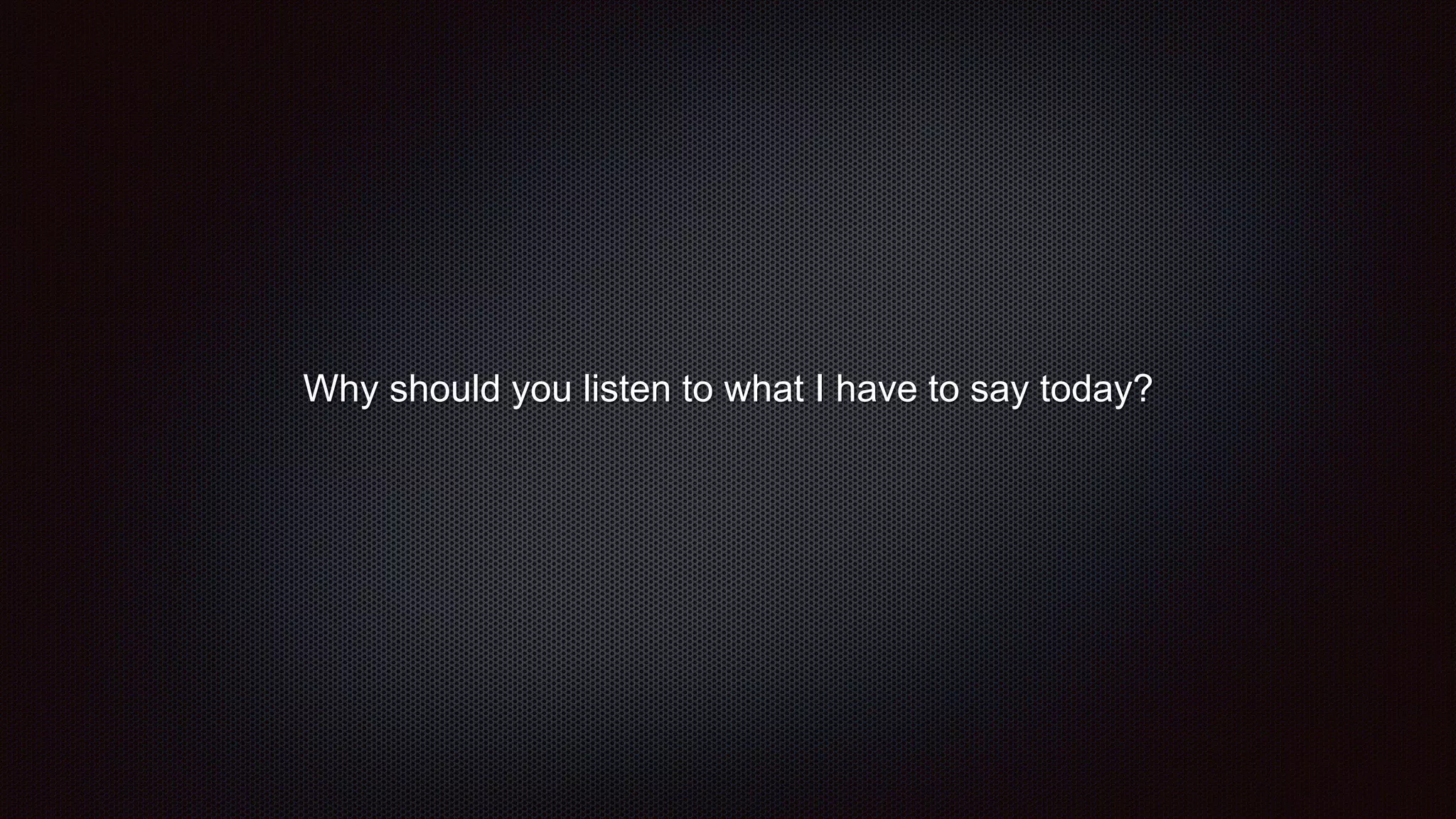 Why should you listen to what I have to say today?
 