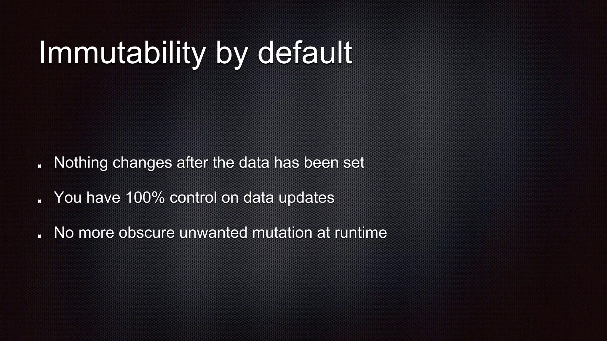Immutability by default
Nothing changes after the data has been set
You have 100% control on data updates
No more obscure unwanted mutation at runtime
 