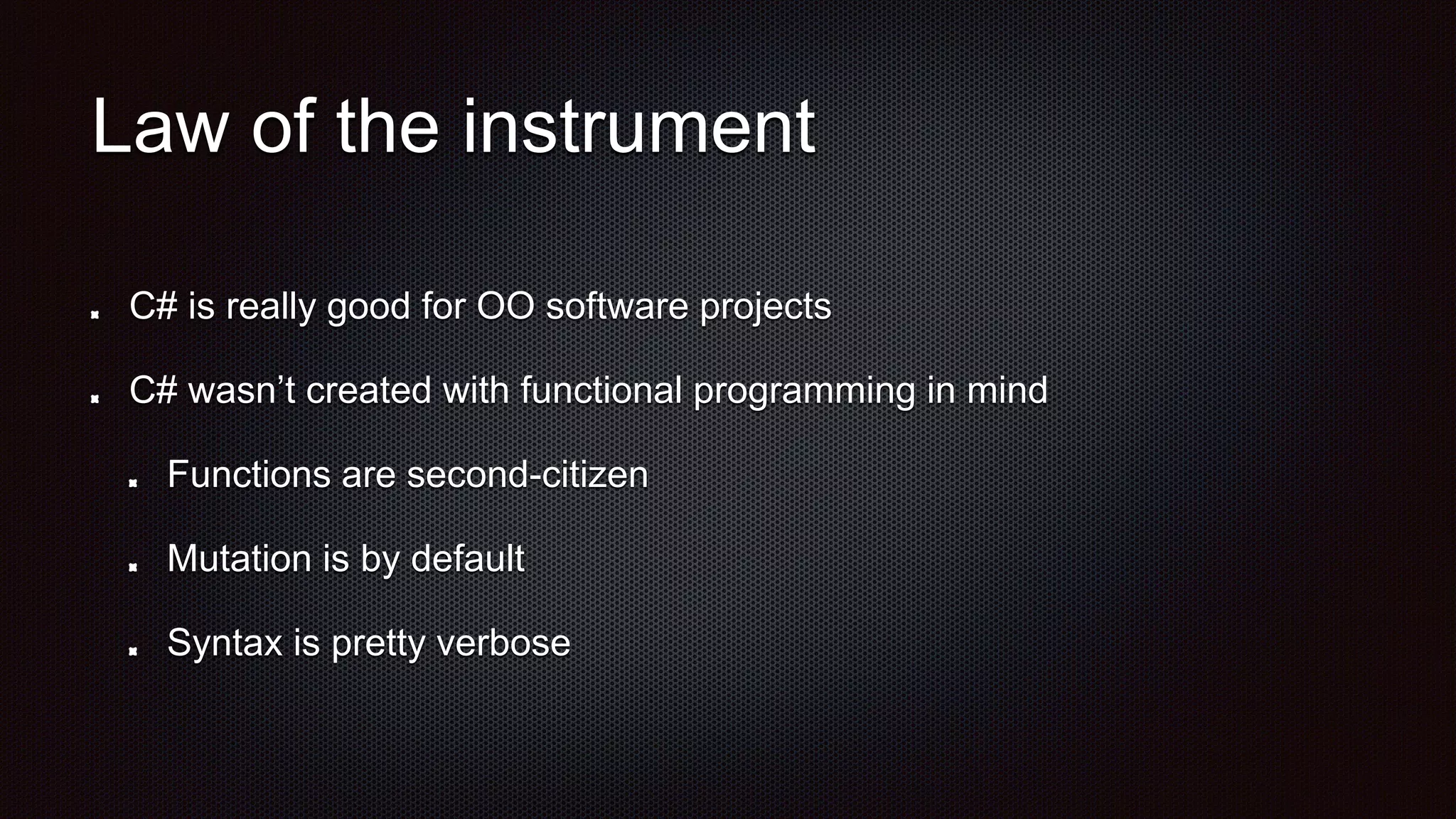 Law of the instrument
C# is really good for OO software projects
C# wasn’t created with functional programming in mind
Functions are second-citizen
Mutation is by default
Syntax is pretty verbose
 