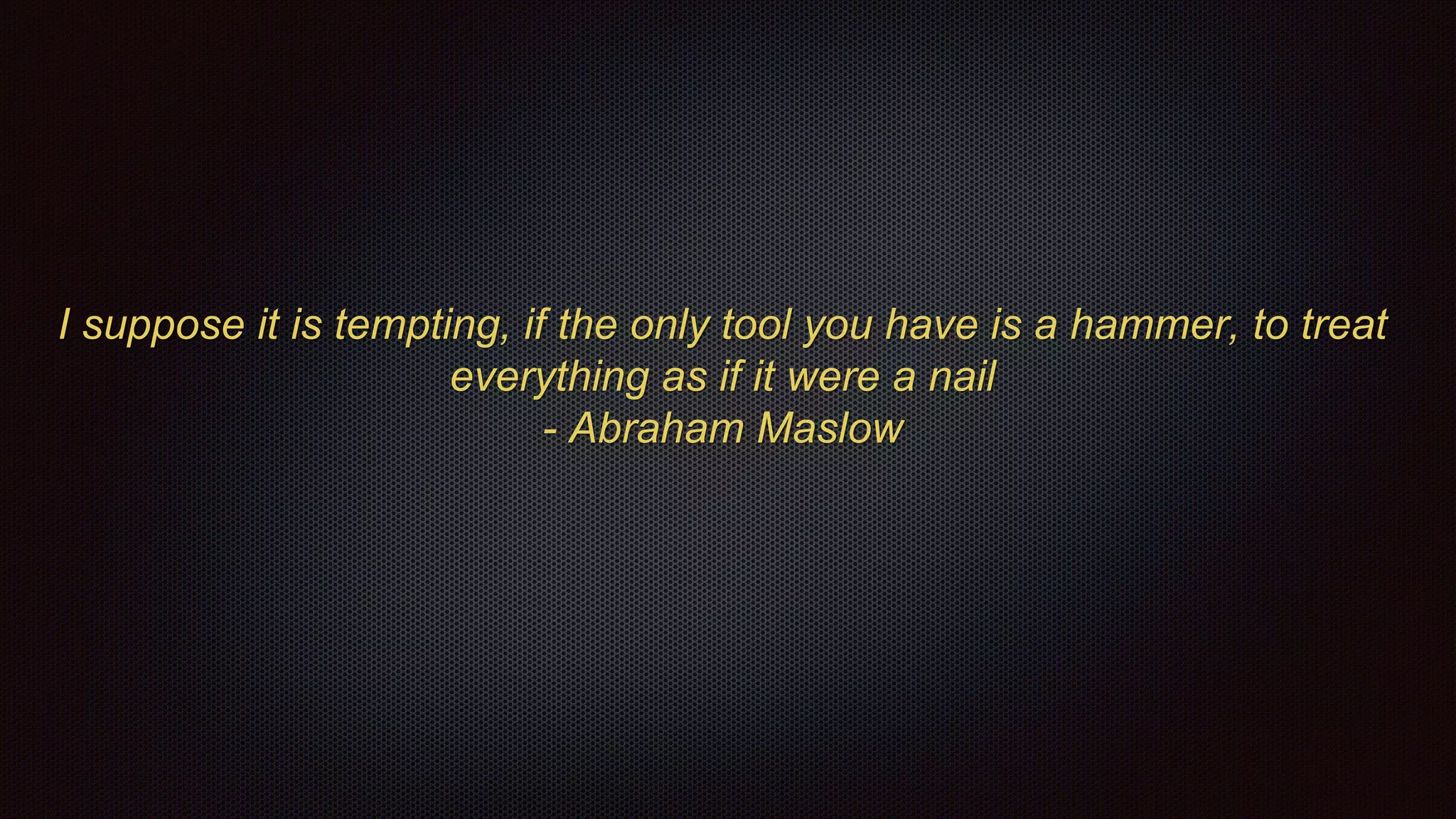 I suppose it is tempting, if the only tool you have is a hammer, to treat
everything as if it were a nail
- Abraham Maslow
 