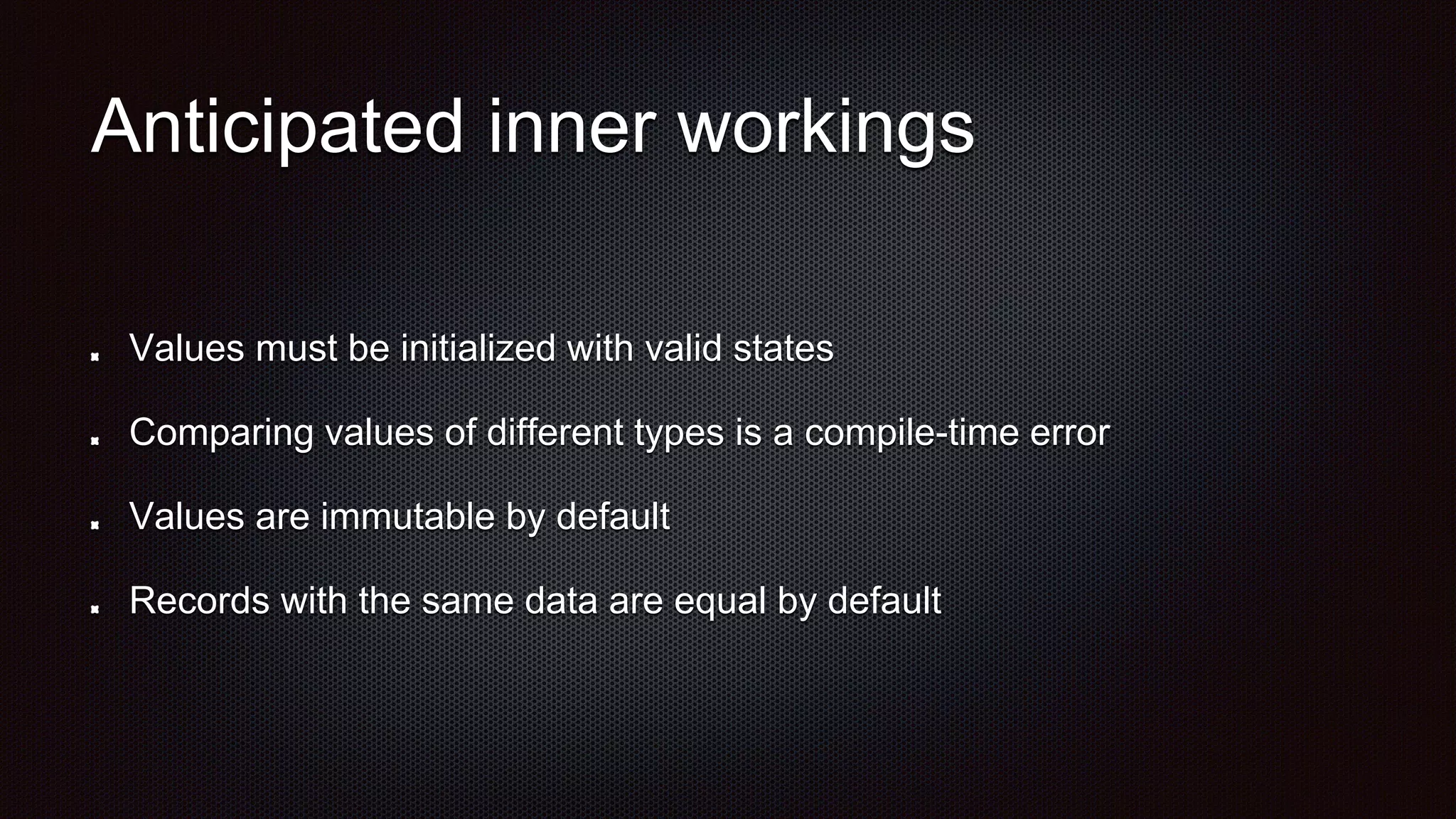 Anticipated inner workings
Values must be initialized with valid states
Comparing values of different types is a compile-time error
Values are immutable by default
Records with the same data are equal by default
 