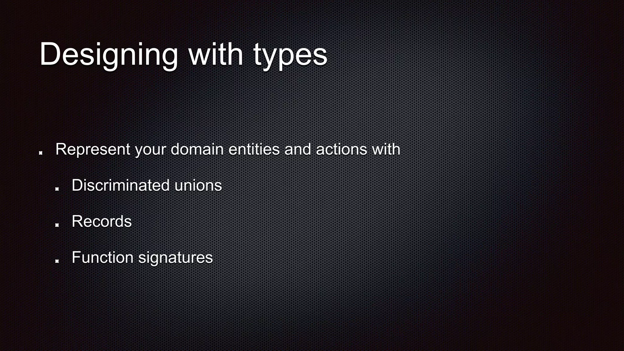 Designing with types
Represent your domain entities and actions with
Discriminated unions
Records
Function signatures
 