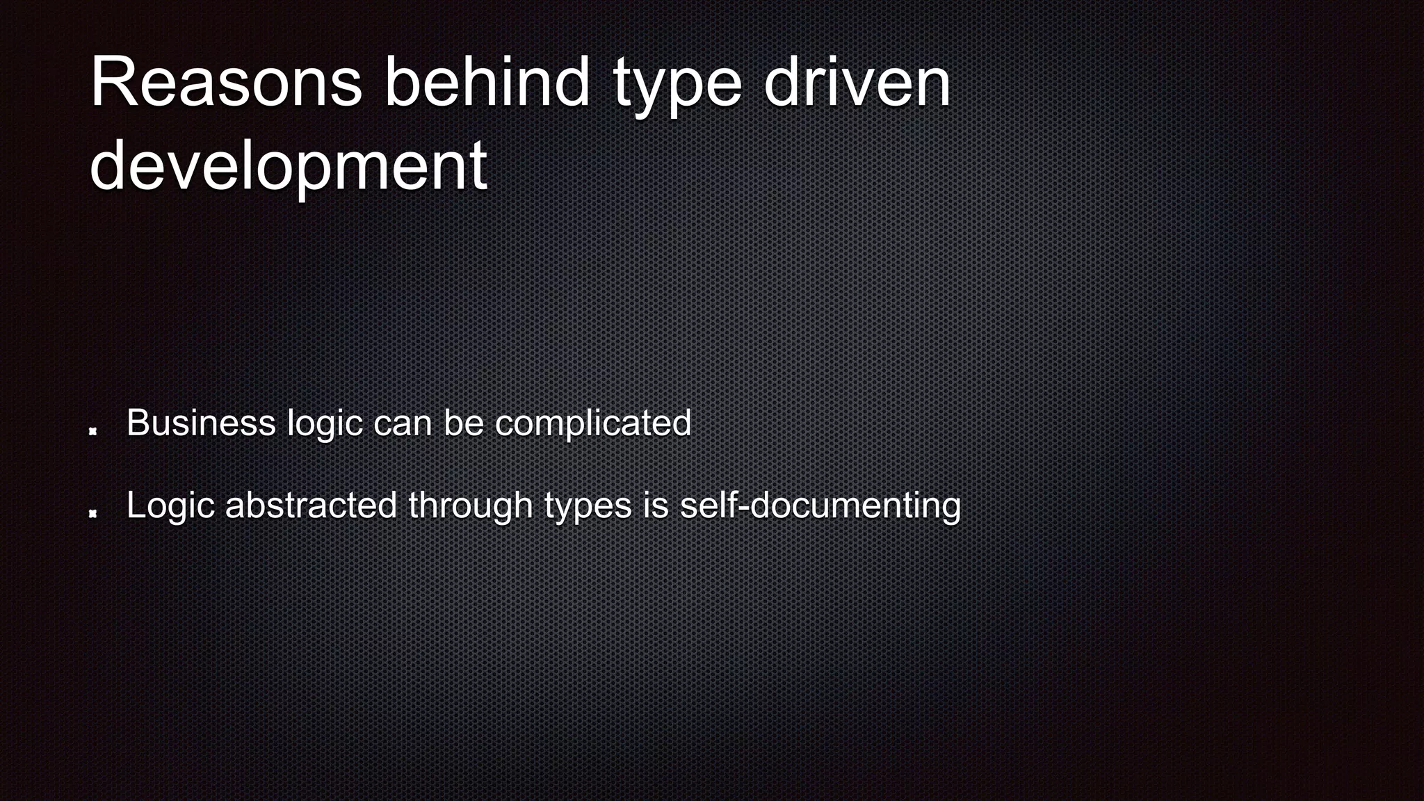 Reasons behind type driven
development
Business logic can be complicated
Logic abstracted through types is self-documenting
 