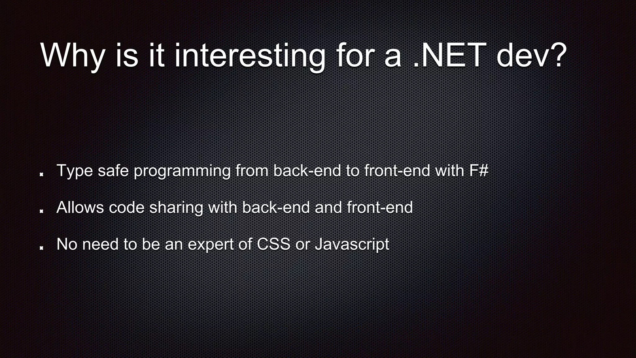 Why is it interesting for a .NET dev?
Type safe programming from back-end to front-end with F#
Allows code sharing with back-end and front-end
No need to be an expert of CSS or Javascript
 