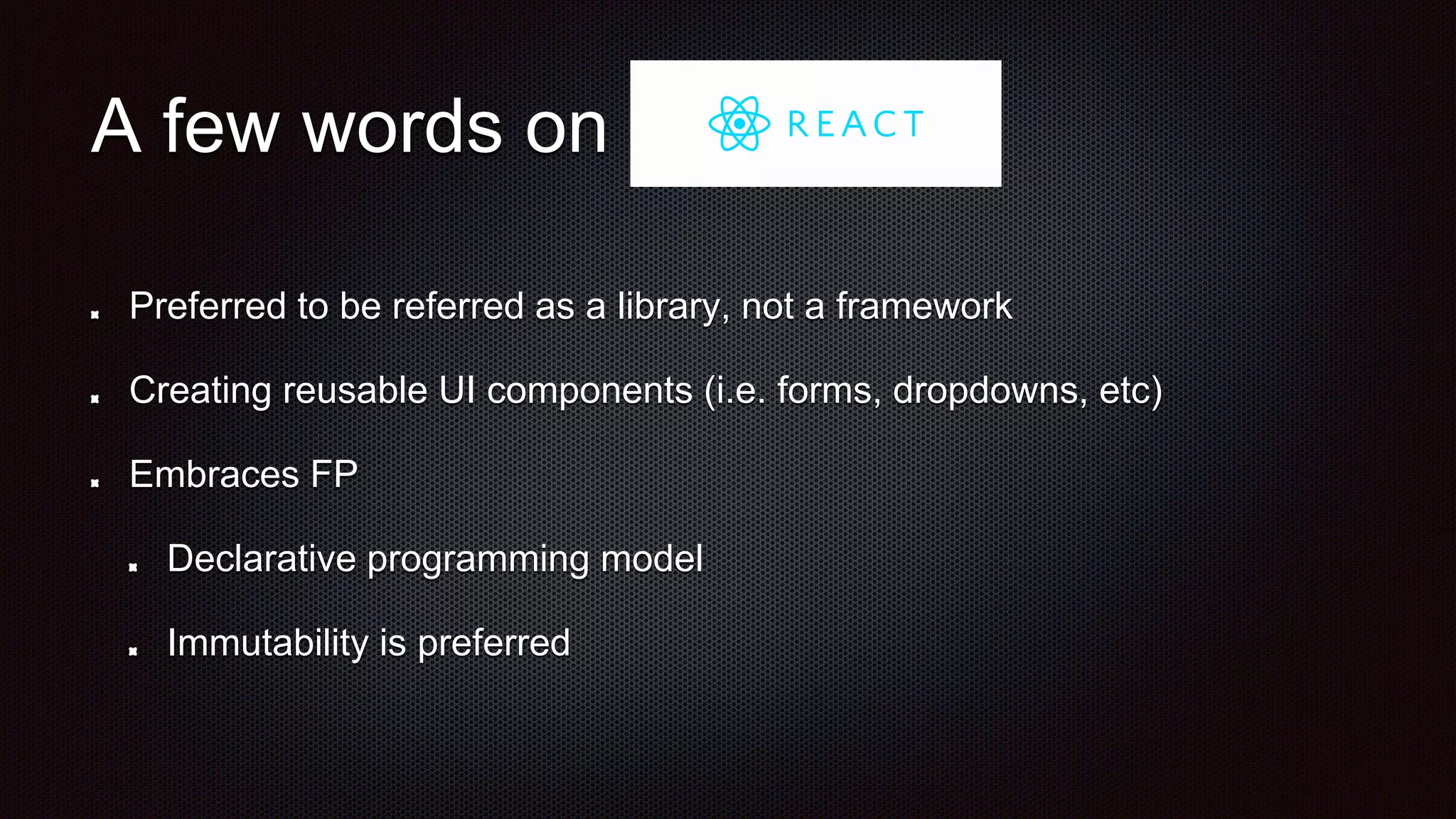A few words on
Preferred to be referred as a library, not a framework
Creating reusable UI components (i.e. forms, dropdowns, etc)
Embraces FP
Declarative programming model
Immutability is preferred
 