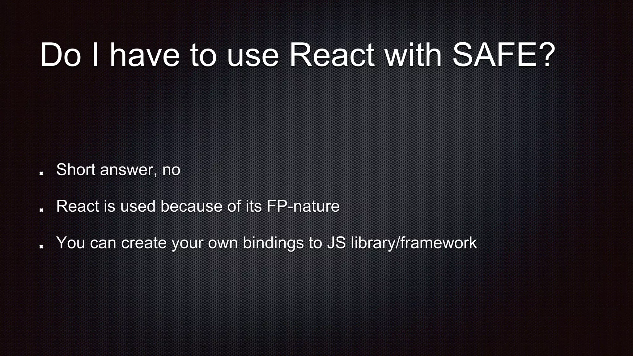 Do I have to use React with SAFE?
Short answer, no
React is used because of its FP-nature
You can create your own bindings to JS library/framework
 