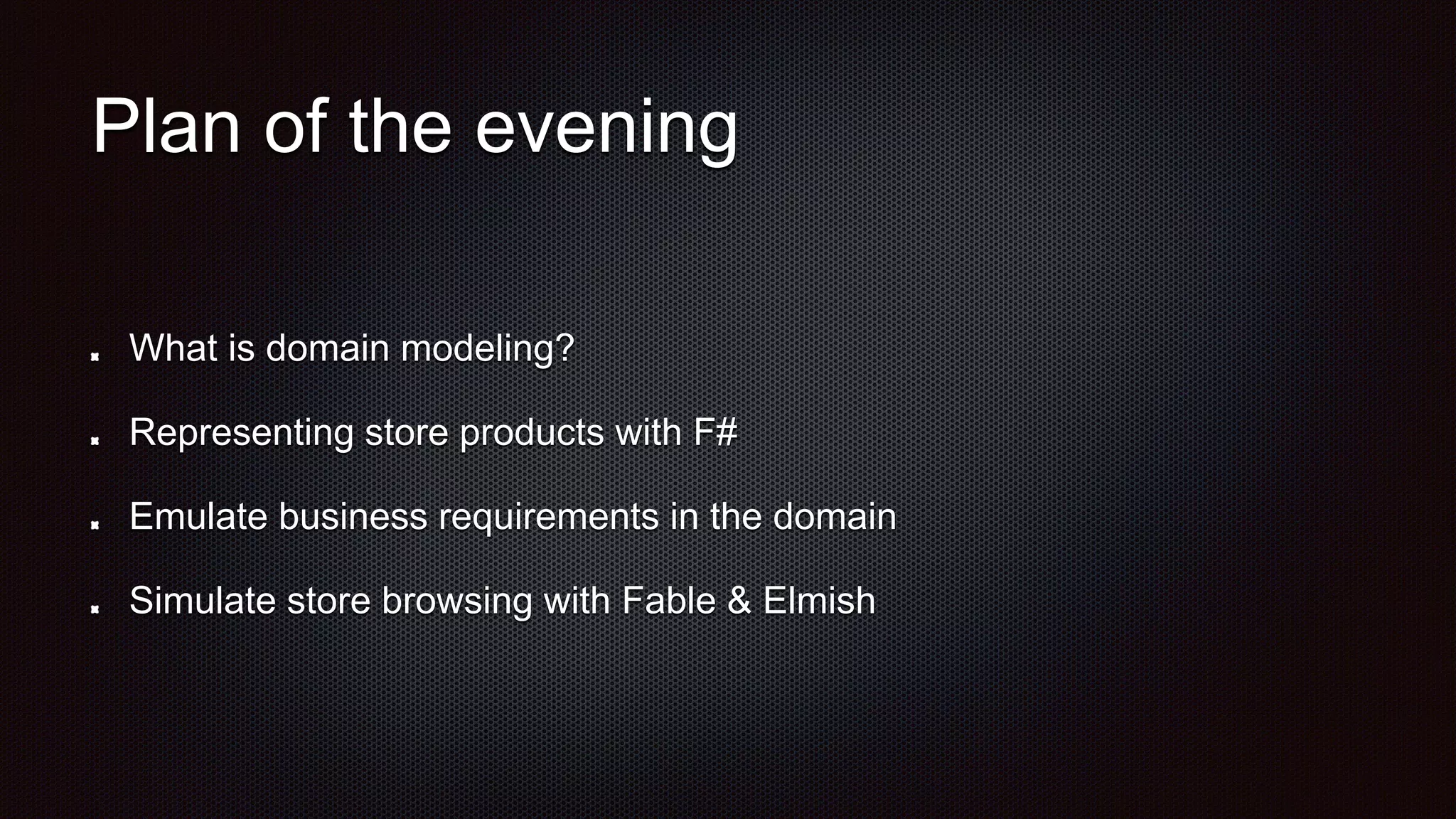 Plan of the evening
What is domain modeling?
Representing store products with F#
Emulate business requirements in the domain
Simulate store browsing with Fable & Elmish
 