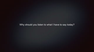 Why should you listen to what I have to say today?
 