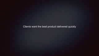Clients want the best product delivered quickly
 