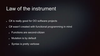 Law of the instrument
C# is really good for OO software projects
C# wasn’t created with functional programming in mind
Functions are second-citizen
Mutation is by default
Syntax is pretty verbose
 