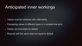 Anticipated inner workings
Values must be initialized with valid states
Comparing values of different types is a compile-time error
Values are immutable by default
Records with the same data are equal by default
 