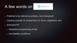 A few words on
Preferred to be referred as a library, not a framework
Creating reusable UI components (i.e. forms, dropdowns, etc)
Embraces FP
Declarative programming model
Immutability is preferred
 