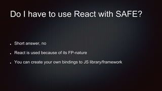 Do I have to use React with SAFE?
Short answer, no
React is used because of its FP-nature
You can create your own bindings to JS library/framework
 
