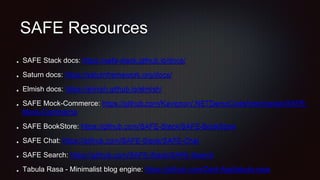 SAFE Resources
SAFE Stack docs: https://safe-stack.github.io/docs/
Saturn docs: https://saturnframework.org/docs/
Elmish docs: https://elmish.github.io/elmish/
SAFE Mock-Commerce: https://github.com/Kavignon/.NETDemoCode/tree/master/SAFE-
Mock-Commerce
SAFE BookStore: https://github.com/SAFE-Stack/SAFE-BookStore
SAFE Chat: https://github.com/SAFE-Stack/SAFE-Chat
SAFE Search: https://github.com/SAFE-Stack/SAFE-Search
Tabula Rasa - Minimalist blog engine: https://github.com/Zaid-Ajaj/tabula-rasa
 
