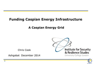 Funding Caspian Energy Infrastructure 
A Caspian Energy Grid 
Chris Cook 
Ashgabat December 2014 
 