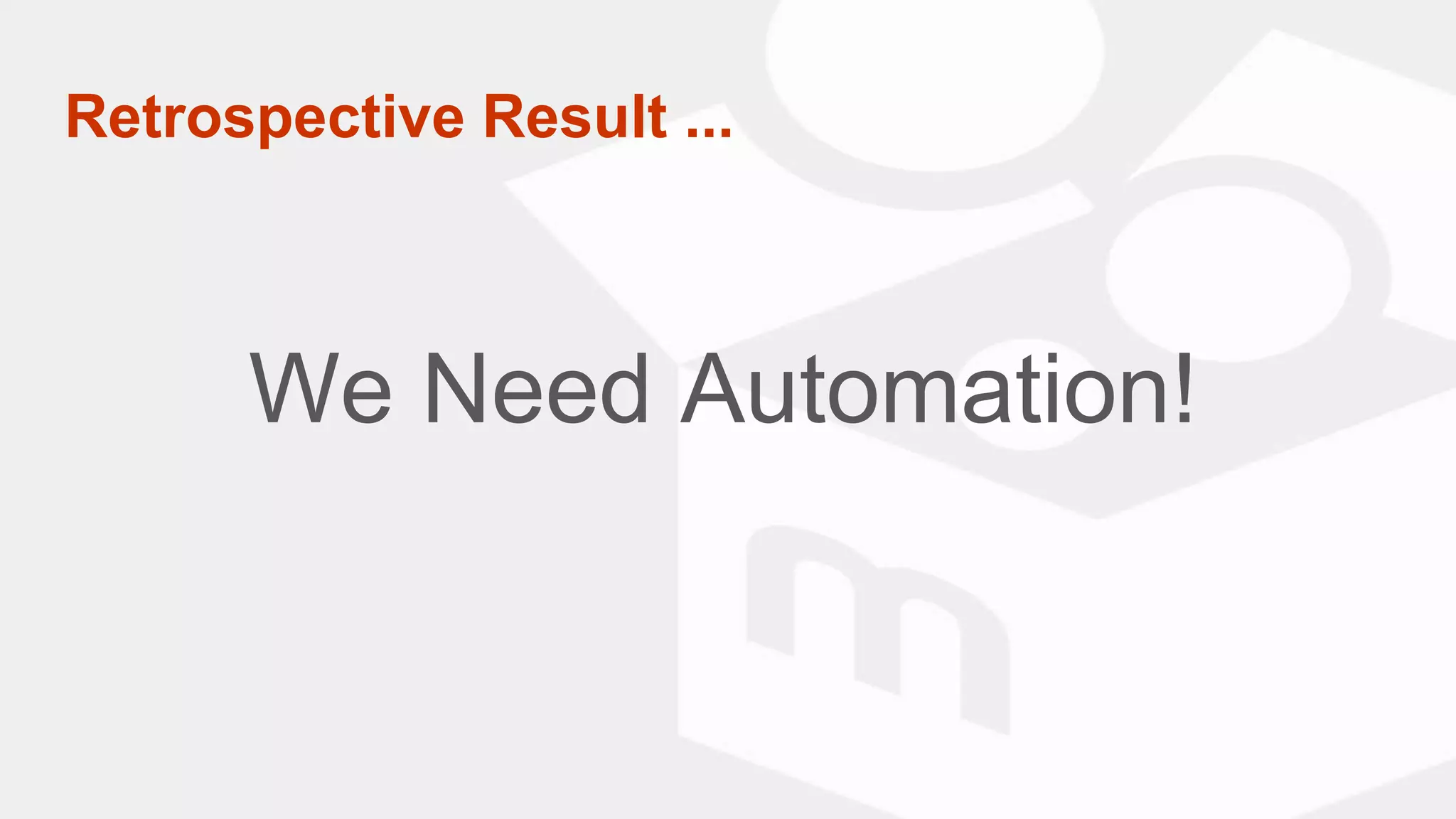 We Need Automation!
Retrospective Result ...
 