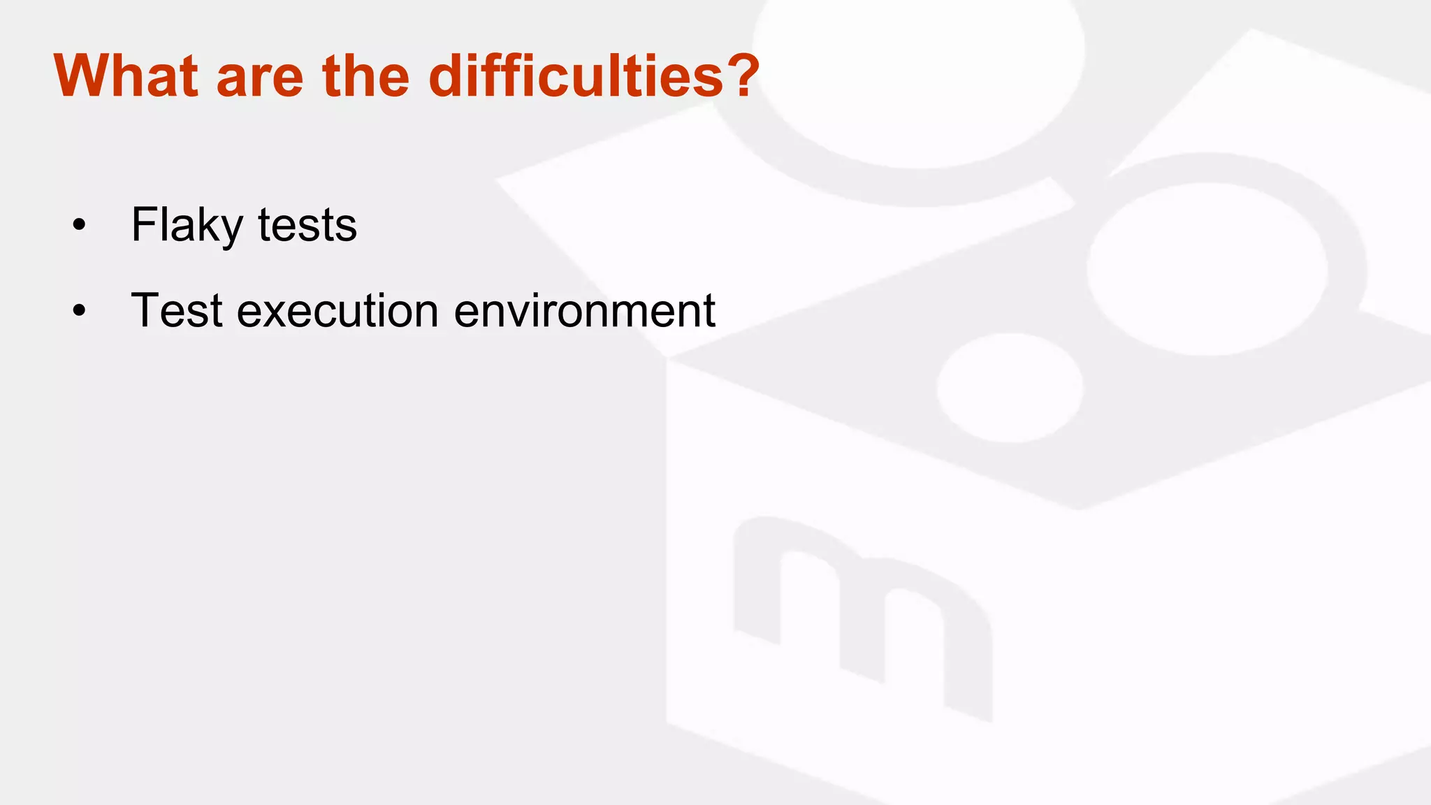What are the difficulties?
• Flaky tests
• Test execution environment
 