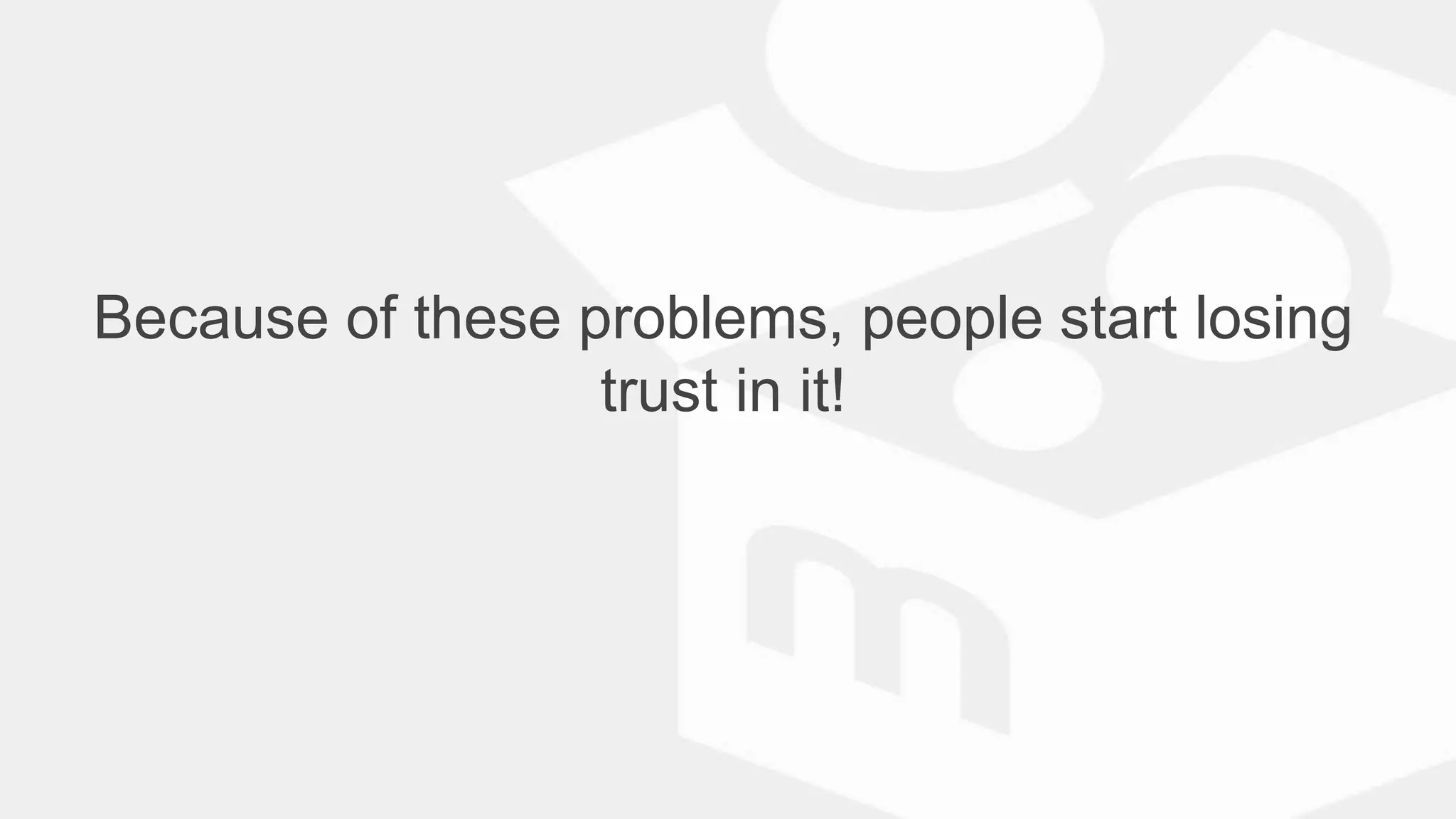 Because of these problems, people start losing
trust in it!
 