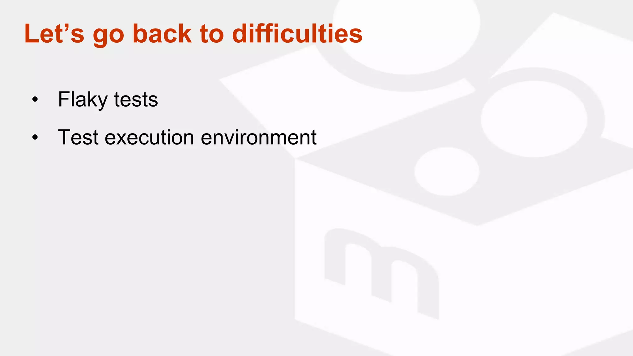 Let’s go back to difficulties
• Flaky tests
• Test execution environment
 