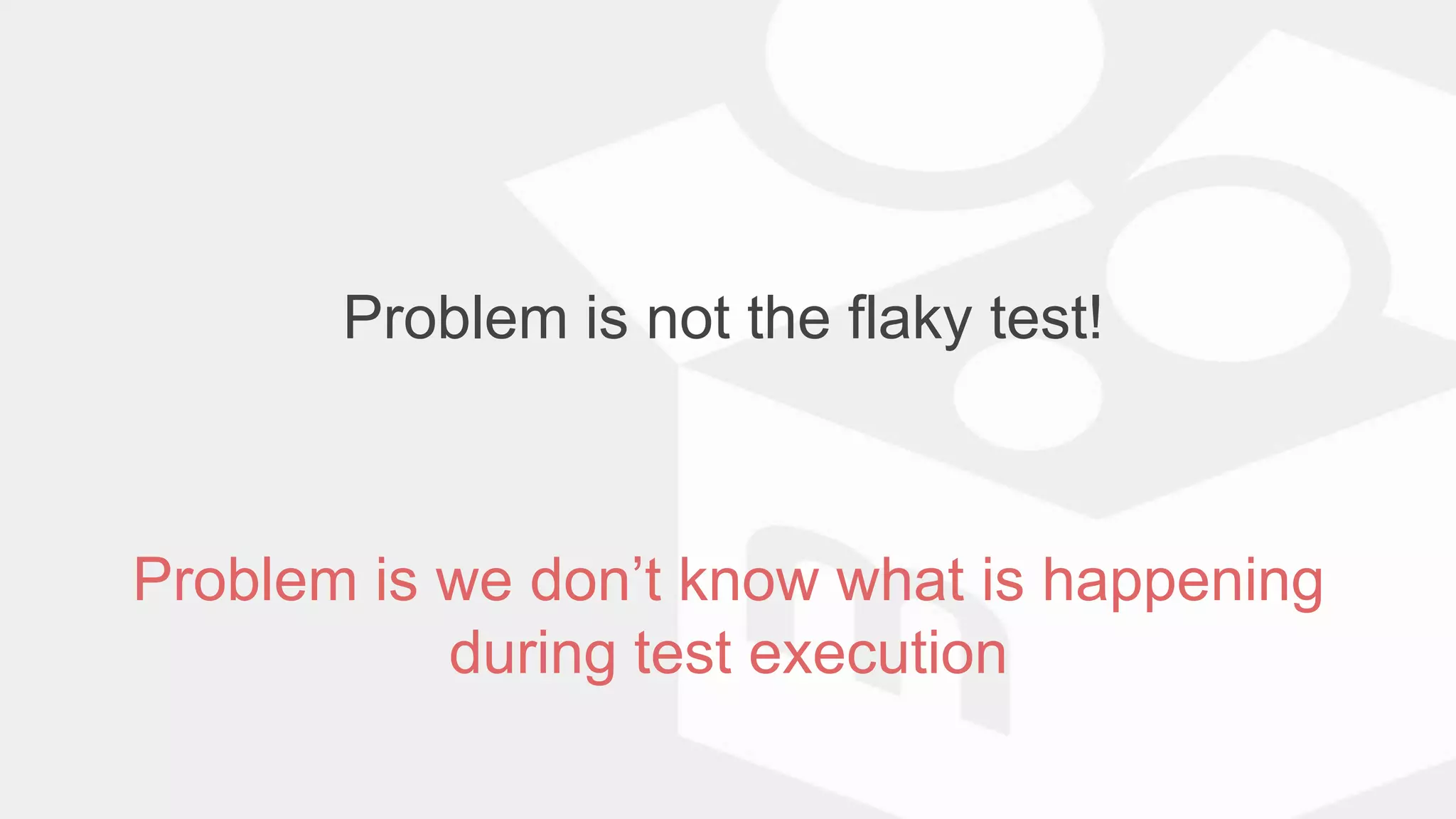 Problem is not the flaky test!
Problem is we don’t know what is happening
during test execution
 