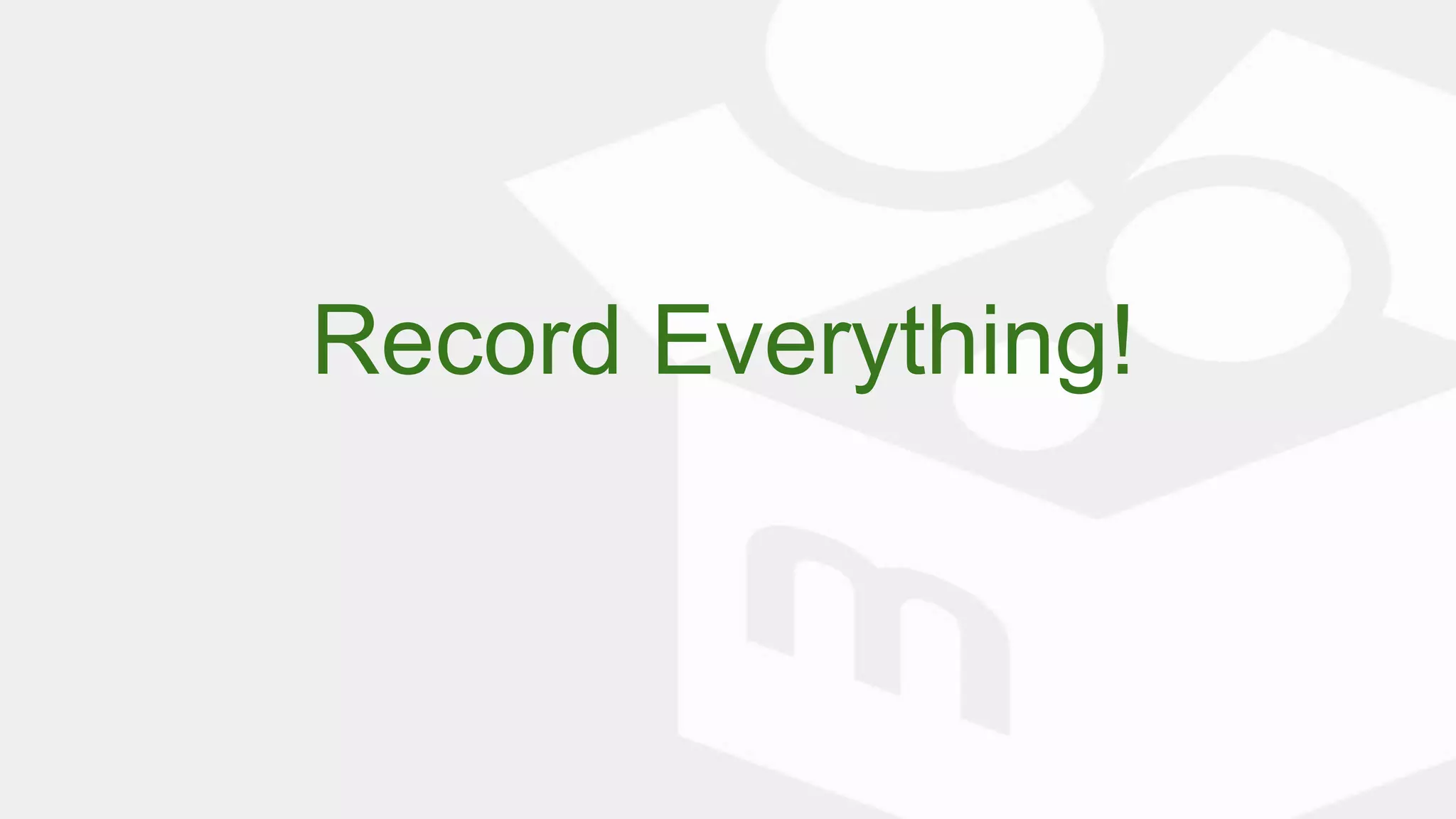Record Everything!
 