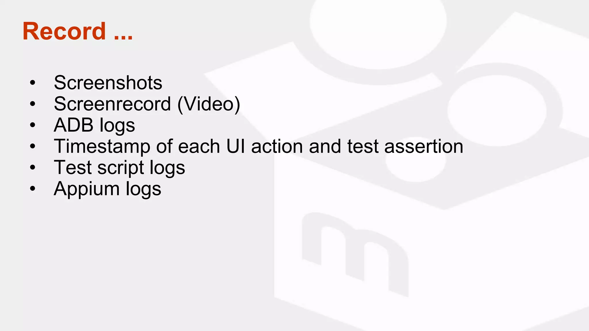 Record ...
• Screenshots
• Screenrecord (Video)
• ADB logs
• Timestamp of each UI action and test assertion
• Test script logs
• Appium logs
 
