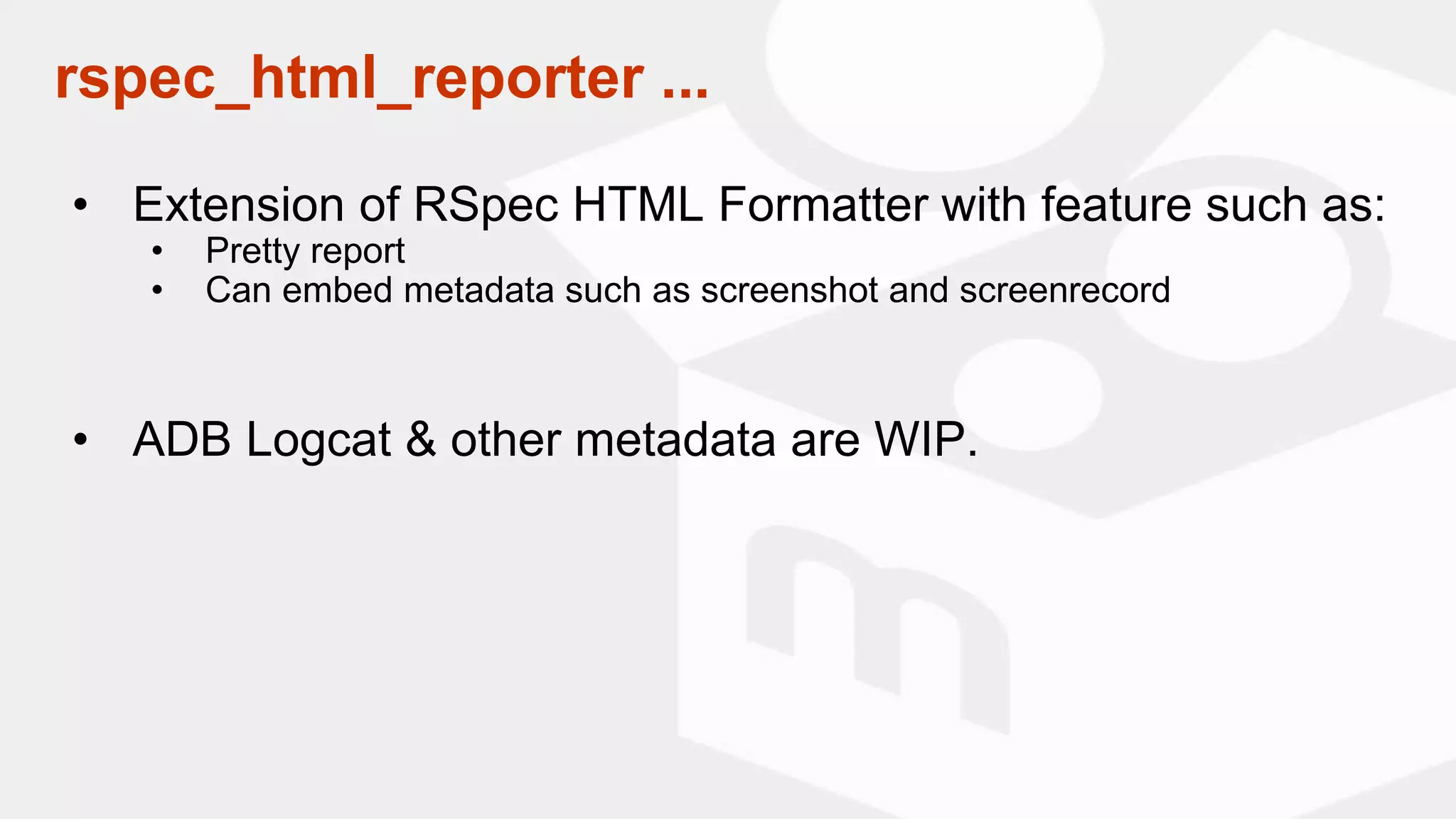 rspec_html_reporter ...
• Extension of RSpec HTML Formatter with feature such as:
• Pretty report
• Can embed metadata such as screenshot and screenrecord
• ADB Logcat & other metadata are WIP.
 