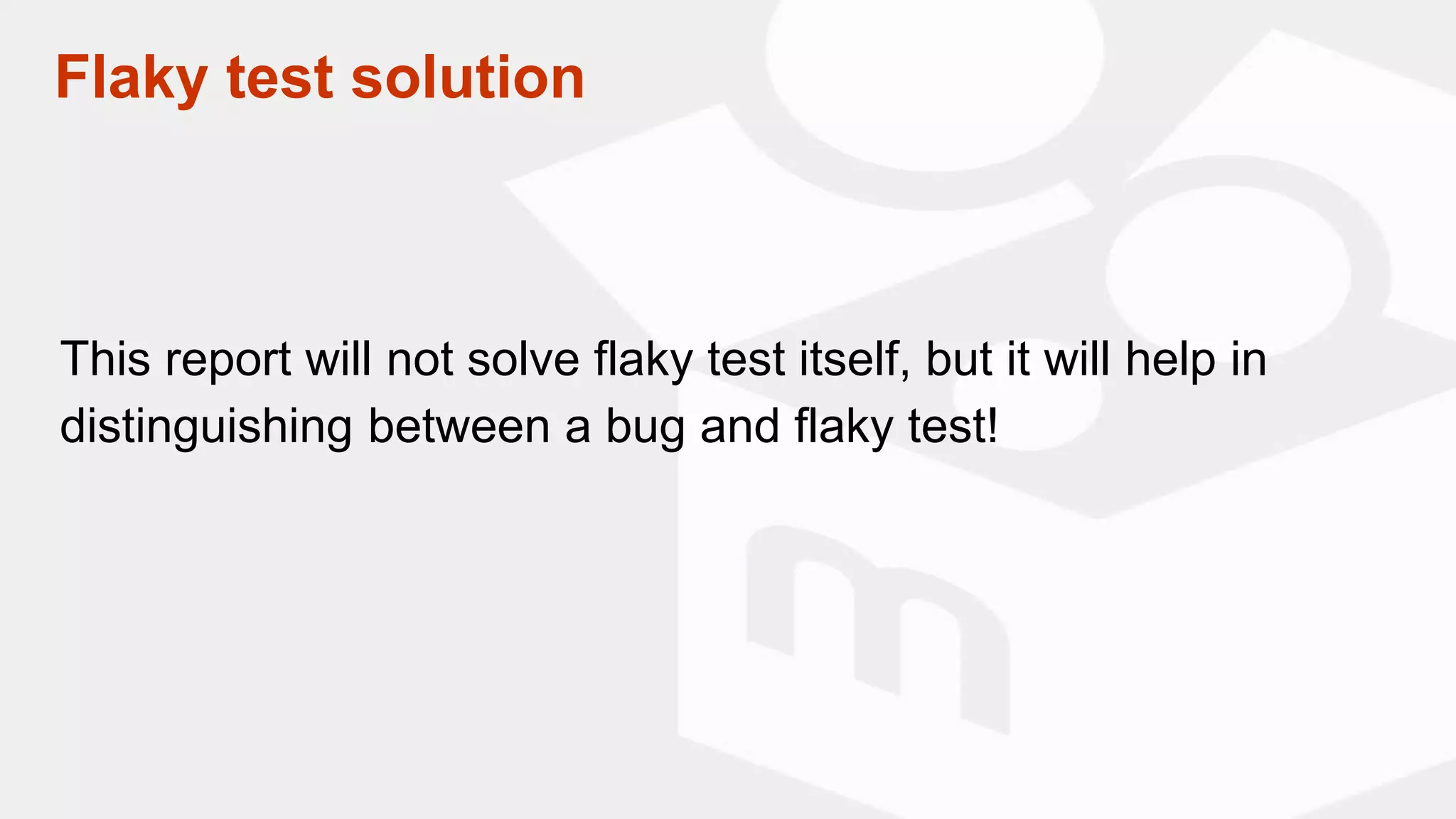 This report will not solve flaky test itself, but it will help in
distinguishing between a bug and flaky test!
Flaky test solution
 