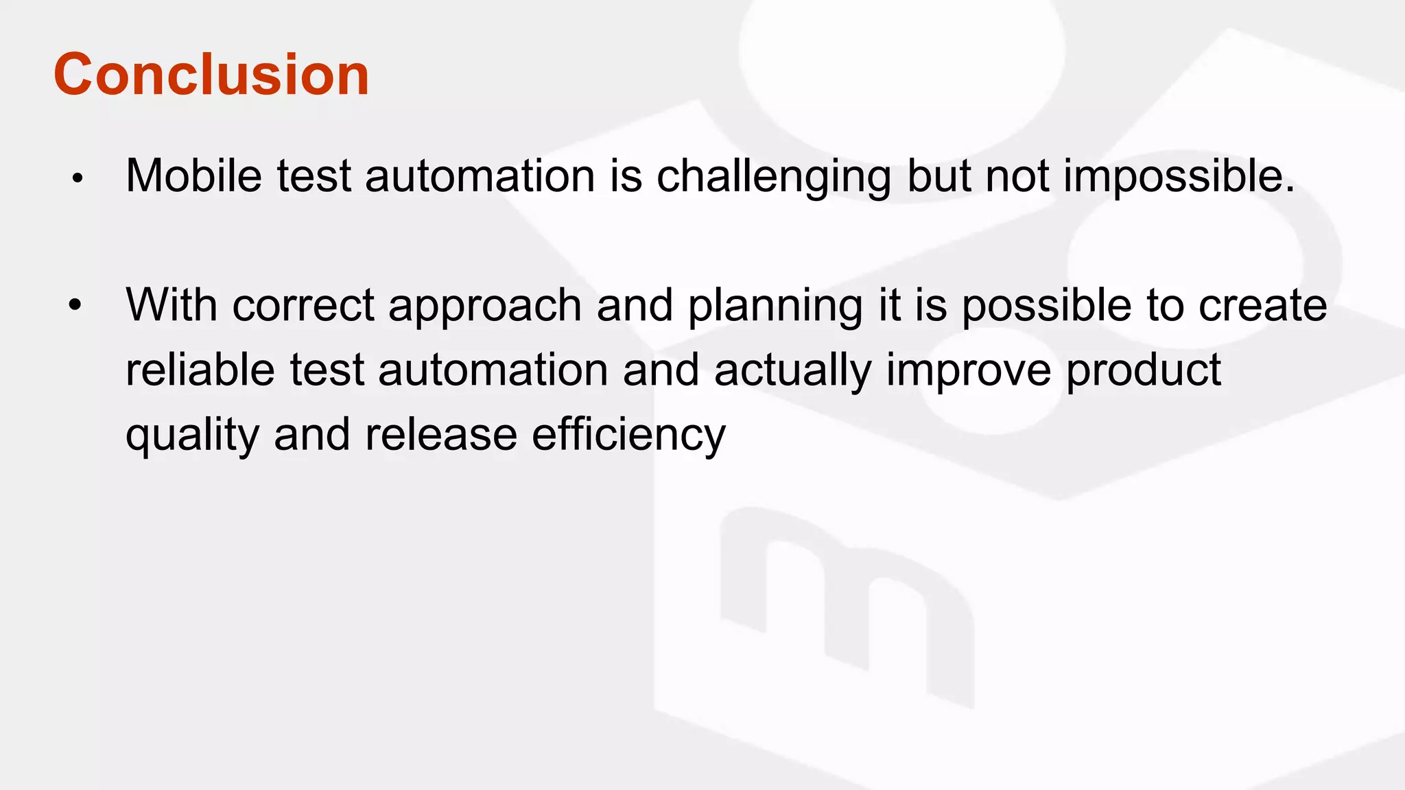 • Mobile test automation is challenging but not impossible.
• With correct approach and planning it is possible to create
reliable test automation and actually improve product
quality and release efficiency
Conclusion
 