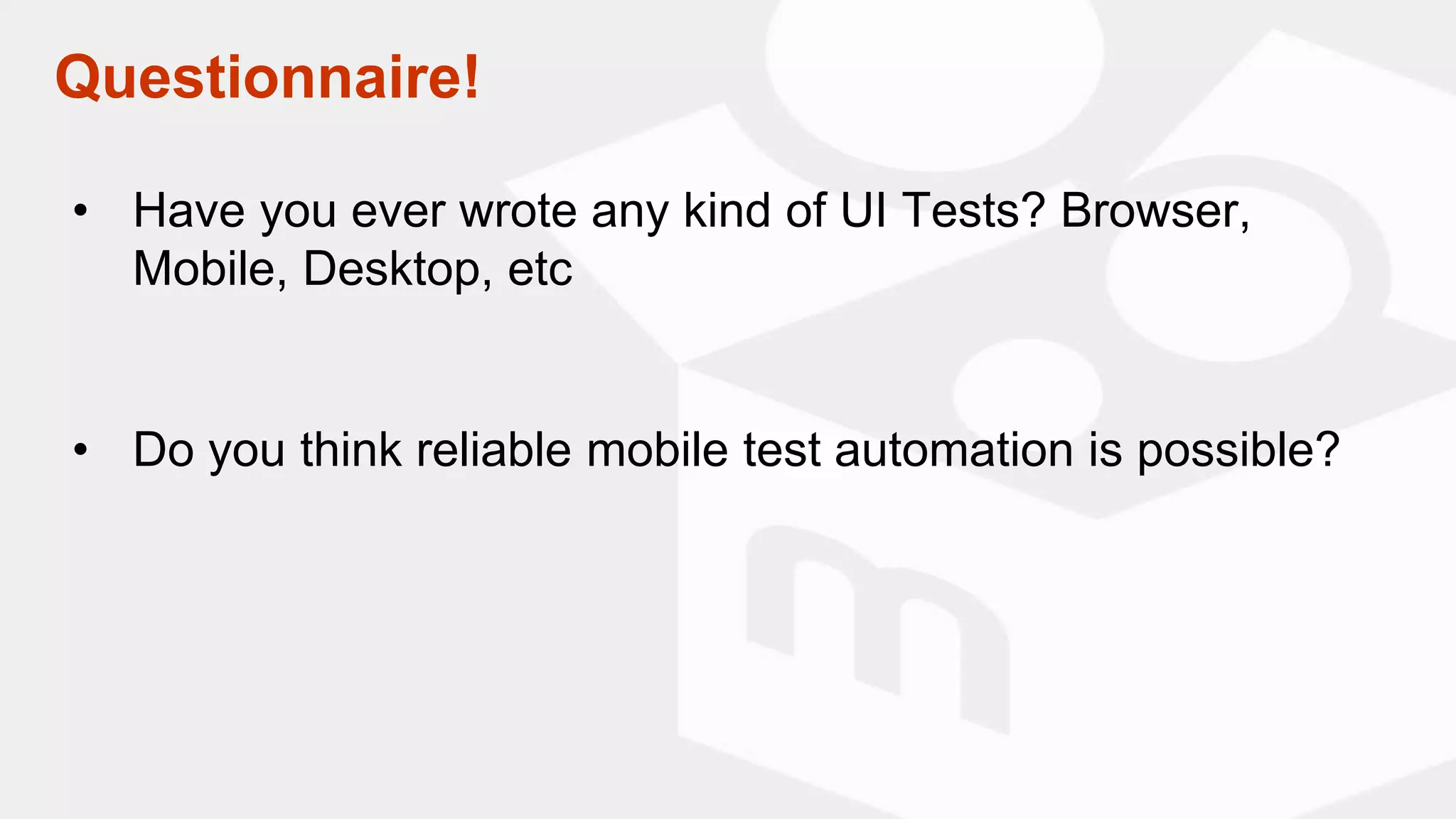 • Have you ever wrote any kind of UI Tests? Browser,
Mobile, Desktop, etc
• Do you think reliable mobile test automation is possible?
Questionnaire!
 