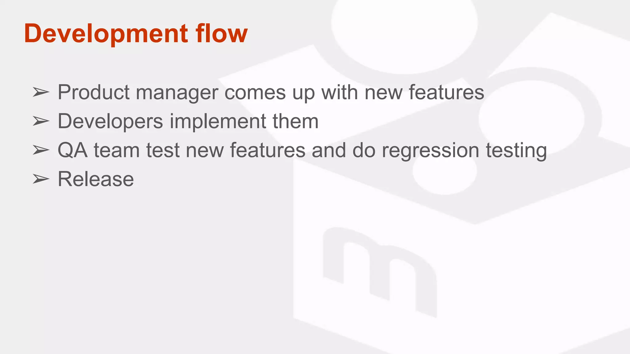 ➢ Product manager comes up with new features
➢ Developers implement them
➢ QA team test new features and do regression testing
➢ Release
Development flow
 